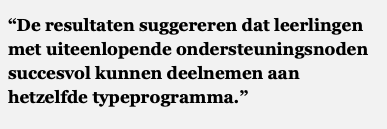 Tekstvak: “De resultaten suggereren dat leerlingen met uiteenlopende ondersteuningsnoden succesvol kunnen deelnemen aan hetzelfde typeprogramma.”</p>
<p>